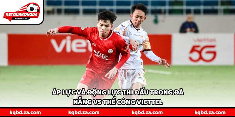 Áp lực và động lực thi đấu trong Đà Nẵng vs Thể Công Viettel