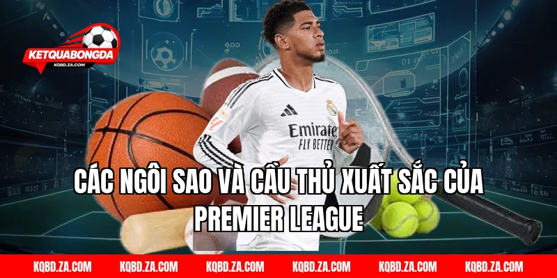 Các Ngôi Sao Và Cầu Thủ Xuất Sắc Của Premier League