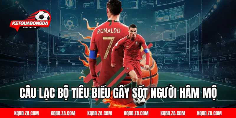 Câu Lạc Bộ Tiêu Biểu Gây Sốt Người Hâm Mộ