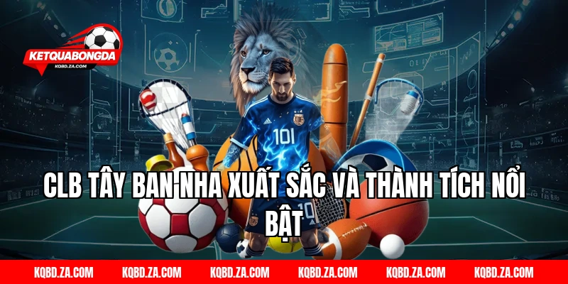 CLB Tây Ban Nha Xuất Sắc Và Thành Tích Nổi Bật