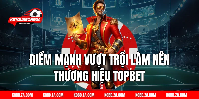 Điểm mạnh vượt trội làm nên thương hiệu TOPBET
