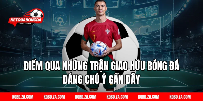 Điểm qua những trận giao hữu bóng đá đáng chú ý gần đây