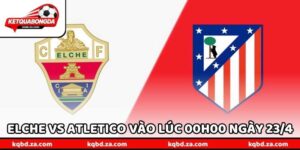 Nhận Định Bóng Đá Elche Vs Atletico Vào Lúc 00h00 Ngày 23/4