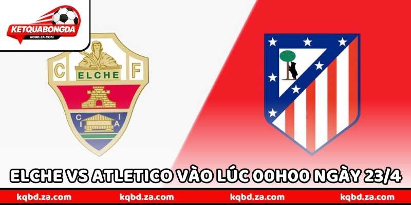 Nhận Định Bóng Đá Elche Vs Atletico Vào Lúc 00h00 Ngày 23/4