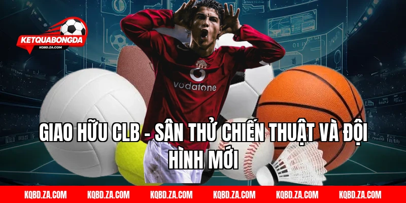Giao hữu CLB – Sân Thử Chiến Thuật Và Đội Hình Mới