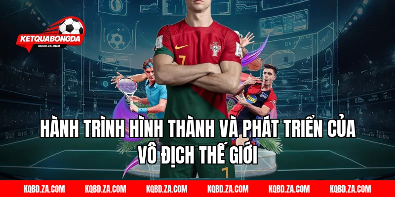 Hành trình hình thành và phát triển của Vô Địch Thế Giới