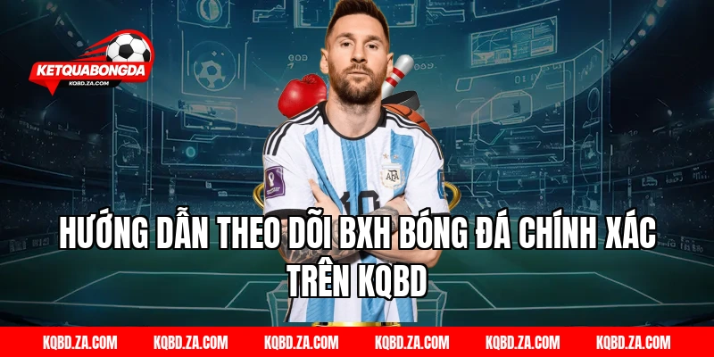 Hướng Dẫn Theo Dõi BXH Bóng Đá Chính Xác Trên KQBD