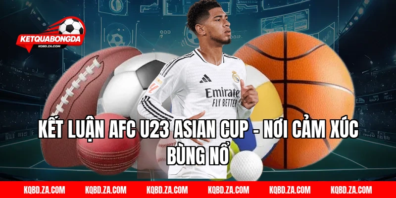 Kết Luận AFC U23 Asian Cup – Nơi Cảm Xúc Bùng Nổ