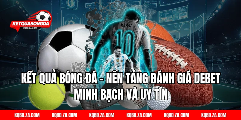 Kết Quả Bóng Đá – Nền Tảng Đánh Giá Debet Minh Bạch Và Uy Tín