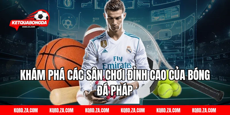 Khám Phá Các Sân Chơi Đỉnh Cao Của Bóng Đá Pháp