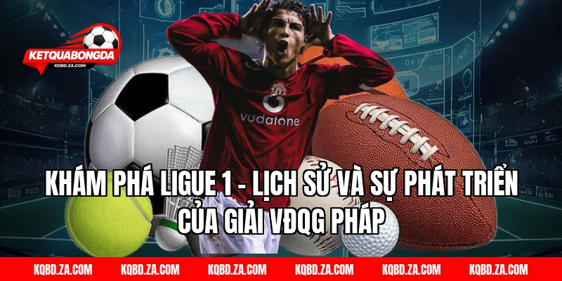 Khám Phá Ligue 1 – Lịch Sử Và Sự Phát Triển Của Giải VĐQG Pháp
