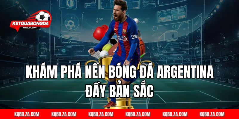 Khám phá nền bóng đá Argentina đầy bản sắc