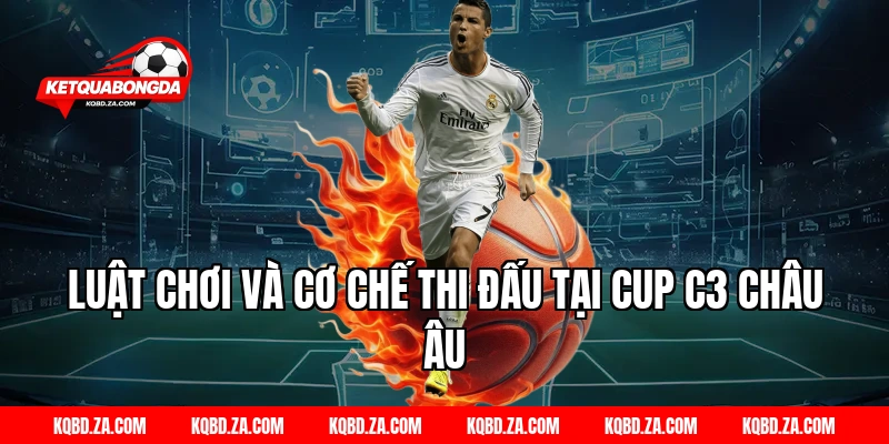 Luật Chơi Và Cơ Chế Thi Đấu Tại Cup C3 Châu Âu