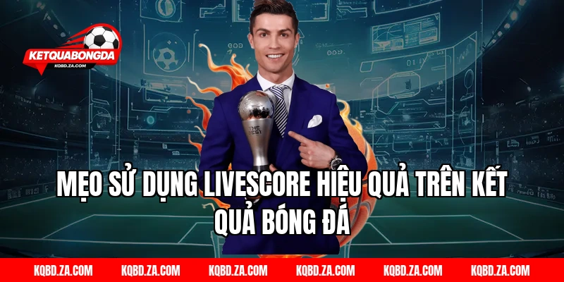 Mẹo sử dụng Livescore hiệu quả trên Kết Quả Bóng Đá