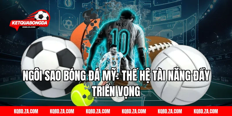 Ngôi Sao Bóng Đá Mỹ: Thế Hệ Tài Năng Đầy Triển Vọng