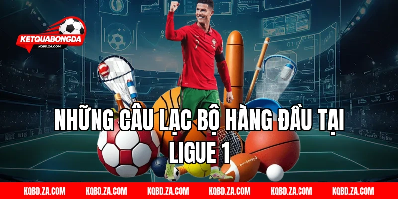 Những Câu Lạc Bộ Hàng Đầu Tại Ligue 1