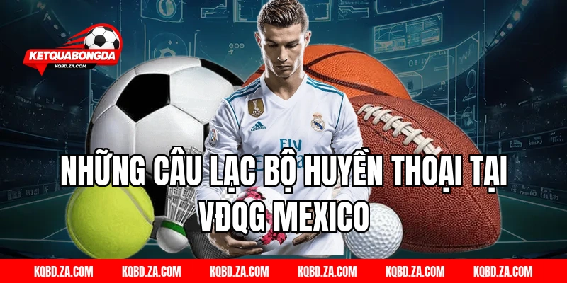 Những Câu Lạc Bộ Huyền Thoại Tại VĐQG Mexico