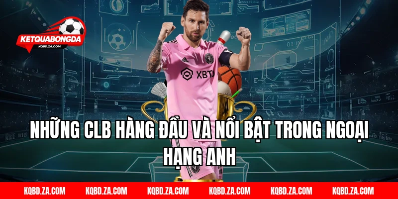 Những CLB Hàng Đầu Và Nổi Bật Trong Ngoại Hạng Anh
