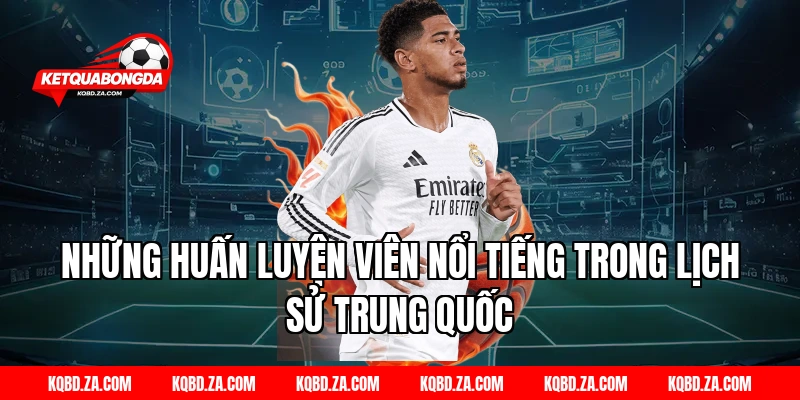Những Huấn Luyện Viên Nổi Tiếng Trong Lịch Sử Trung Quốc