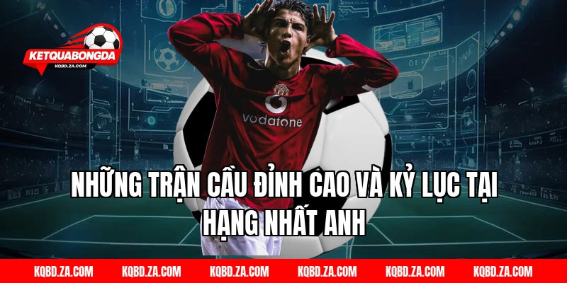 Những Trận Cầu Đỉnh Cao Và Kỷ Lục Tại Hạng Nhất Anh