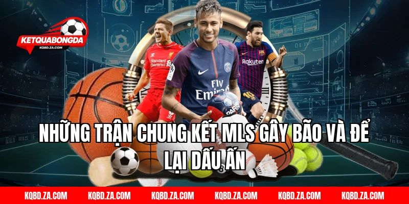 Những Trận Chung Kết MLS Gây Bão Và Để Lại Dấu Ấn
