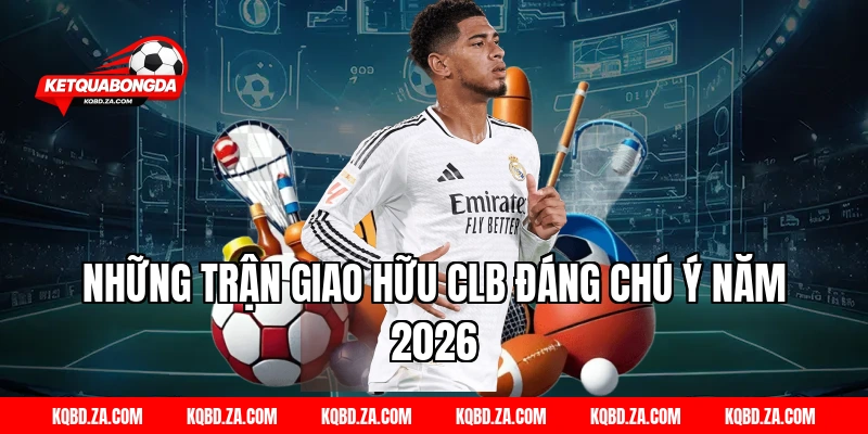 Những Trận Giao Hữu CLB Đáng Chú Ý Năm 2026