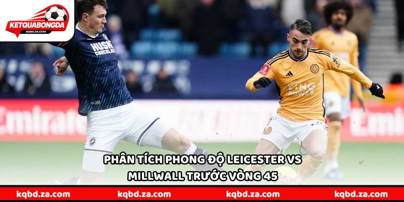 Phân tích phong độ Leicester vs Millwall trước vòng 45