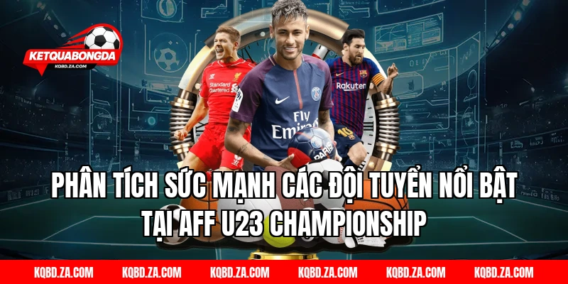 Phân tích sức mạnh các đội tuyển nổi bật tại AFF U23 Championship