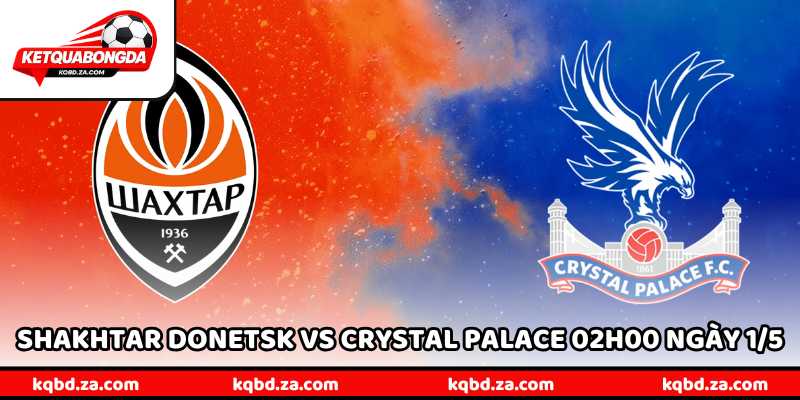 Nhận Định Shakhtar Donetsk Vs Crystal Palace 02H00 Ngày 1/5