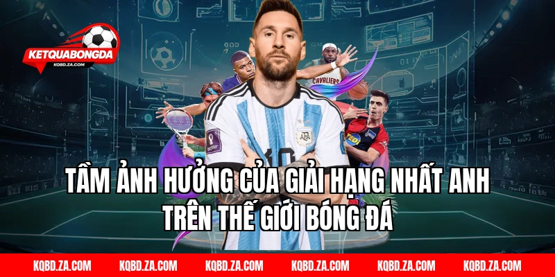 Tầm Ảnh Hưởng Của Giải Hạng Nhất Anh Trên Thế Giới Bóng Đá