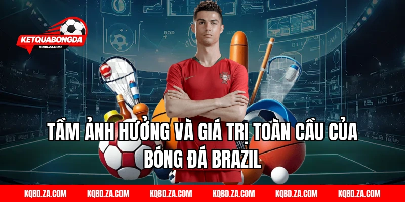Tầm ảnh hưởng và giá trị toàn cầu của Bóng Đá Brazil