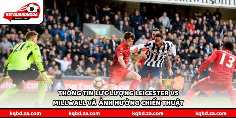 Thông tin lực lượng Leicester vs Millwall và những ảnh hưởng chiến thuật