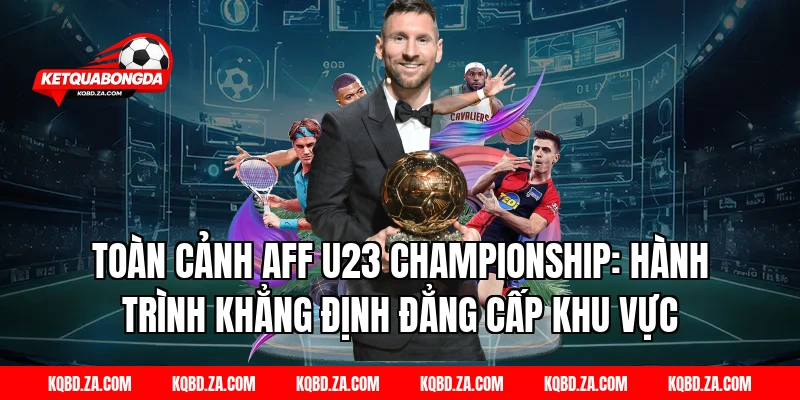 Toàn cảnh AFF U23 Championship: Hành trình khẳng định đẳng cấp khu vực