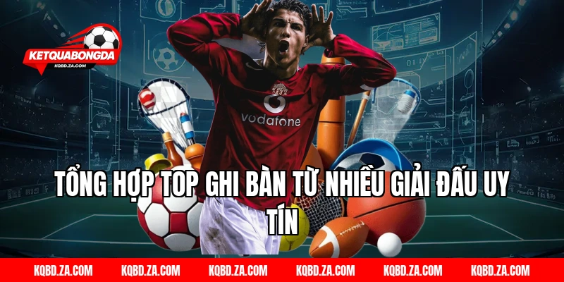 Tổng Hợp Top Ghi Bàn Từ Nhiều Giải Đấu Uy Tín