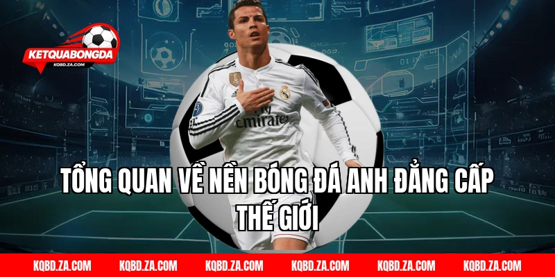 Tổng quan về nền Bóng đá Anh đẳng cấp thế giới