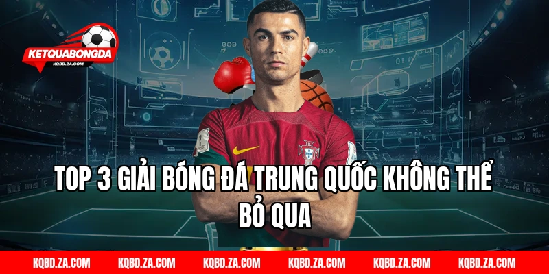 Top 3 Giải Bóng Đá Trung Quốc Không Thể Bỏ Qua