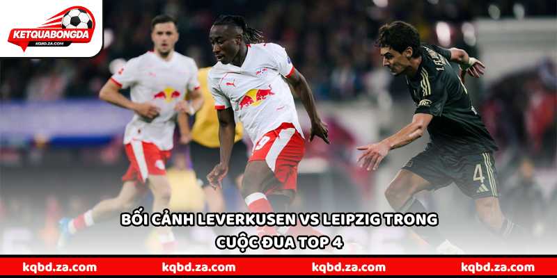 Bối cảnh Leverkusen vs Leipzig trong cuộc đua top 4