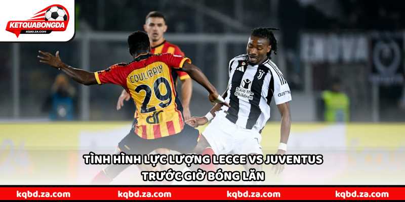 Tình hình lực lượng Lecce vs Juventus trước giờ bóng lăn